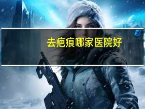 去疤痕哪家医院好？祛疤痕多少钱