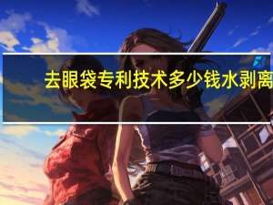 去眼袋专利技术多少钱 水剥离去眼袋是什么