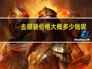 去眼袋价格大概多少钱呢？做一次去眼袋手术大概要多少钱