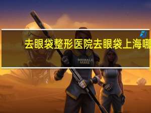 去眼袋整形医院 去眼袋上海哪家医院比较好