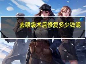 去眼袋术后修复多少钱呢(眼袋修复)