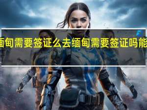 去缅甸需要签证么 去缅甸需要签证吗能落地签吗
