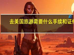 去美国旅游需要什么手续和证件（去美国旅游需要什么手续）