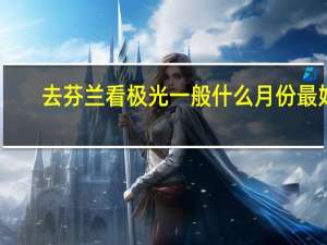 去芬兰看极光一般什么月份最好