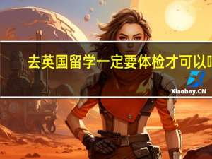 去英国留学一定要体检才可以吗
