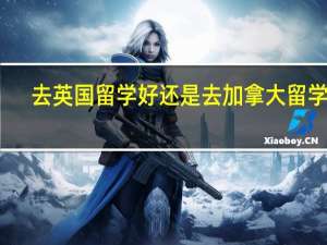 去英国留学好还是去加拿大留学好