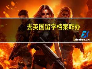 去英国留学档案咋办