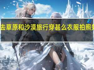 去草原和沙漠旅行穿甚么衣服拍照效果好