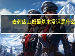 去药店上班最基本常识是什么