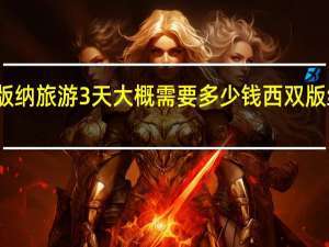 去西双版纳旅游3天大概需要多少钱 西双版纳旅游多少钱