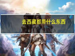 去西藏都带什么东西（去西藏需要带什么东西）