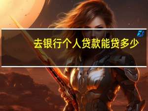 去银行个人贷款能贷多少（有没有人知道个人银行贷款能贷多少）