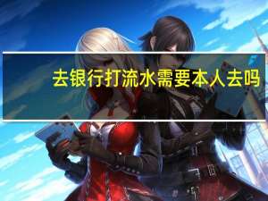 去银行打流水需要本人去吗
