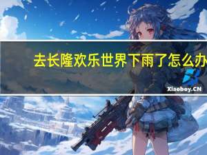 去长隆欢乐世界下雨了怎么办