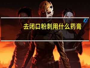 去闭口粉刺用什么药膏（闭合性粉刺用什么药膏）