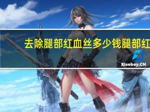 去除腿部红血丝多少钱 腿部红血丝怎么回事