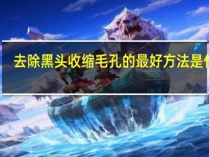 去除黑头收缩毛孔的最好方法是什么（如何去黑头收缩毛孔简单小方法）