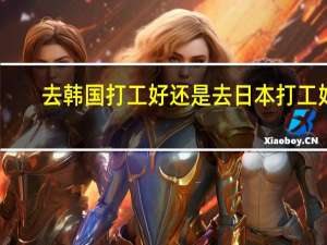 去韩国打工好还是去日本打工好？
