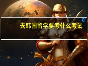 去韩国留学要考什么考试
