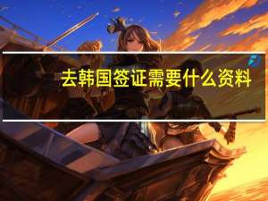 去韩国签证需要什么资料