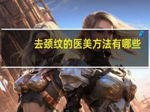 去颈纹的医美方法有哪些？去除脖颈纹的简单方法