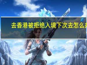 去香港被拒绝入境下次去怎么办