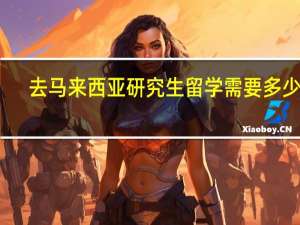 去马来西亚研究生留学需要多少钱