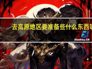 去高原地区要准备些什么东西呢