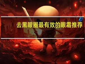 去黑眼圈最有效的眼霜推荐（去黑眼圈最有效的眼霜）