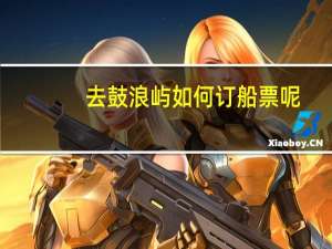 去鼓浪屿如何订船票呢