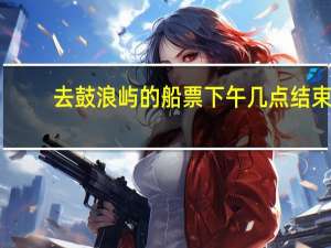 去鼓浪屿的船票下午几点结束