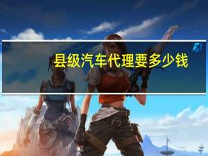 县级汽车代理要多少钱
