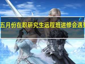 参与五月份在职研究生远程班进修会遇到三个问题