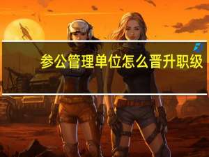 参公管理单位怎么晋升职级