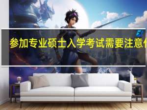参加专业硕士入学考试需要注意什么