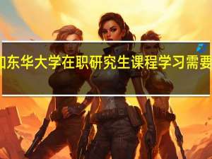 参加东华大学在职研究生课程学习需要哪些条件