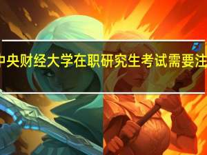 参加中央财经大学在职研究生考试需要注意哪些问题