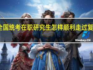 参加全国统考在职研究生怎样顺利走过复习准备阶段