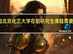 参加北京化工大学在职研究生课程需要哪些流程