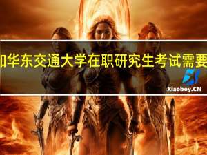 参加华东交通大学在职研究生考试需要注意什么
