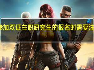 参加双证在职研究生的报名时需要注意什么