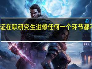 参加双证在职研究生进修任何一个环节都不可以懈怠吗