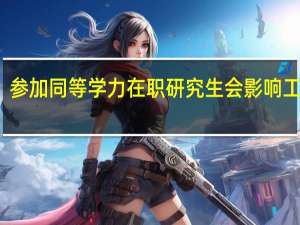 参加同等学力在职研究生会影响工作吗