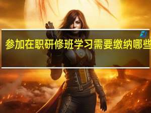 参加在职研修班学习需要缴纳哪些费用