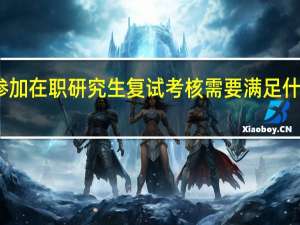 参加在职研究生复试考核需要满足什么条件
