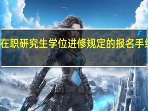 参加在职研究生学位进修规定的报名手续是怎样的