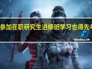 参加在职研究生进修班学习也得先考试吗