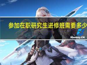 参加在职研究生进修班需要多少钱