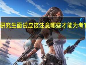参加在职研究生面试应该注意哪些才能为考官留下好的印象