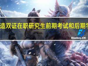 参加深造双证在职研究生前期考试和后期学习过程如何